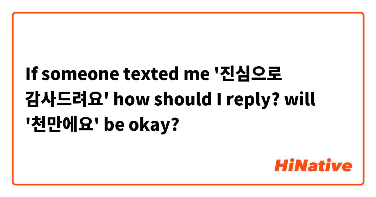 If someone texted me '진심으로 감사드려요' how should I reply? will '천만에요' be okay?