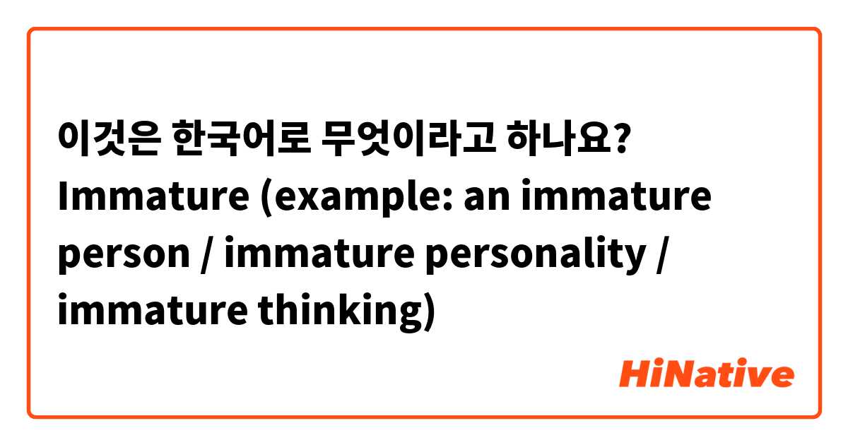 이것은 한국어로 무엇이라고 하나요? Immature 
(example: an immature person / immature personality / immature thinking) 
