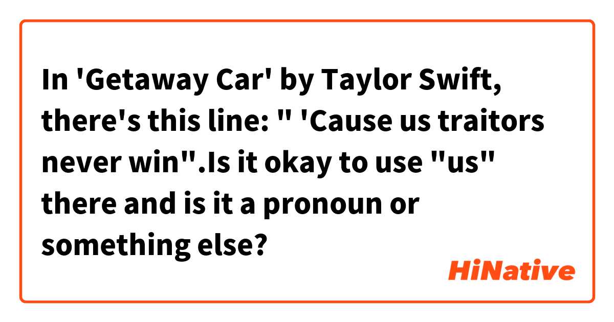 In 'Getaway Car' by Taylor Swift, there's this line:  'Cause us traitors  never win.Is it okay to use us there and is it a pronoun or something  else?