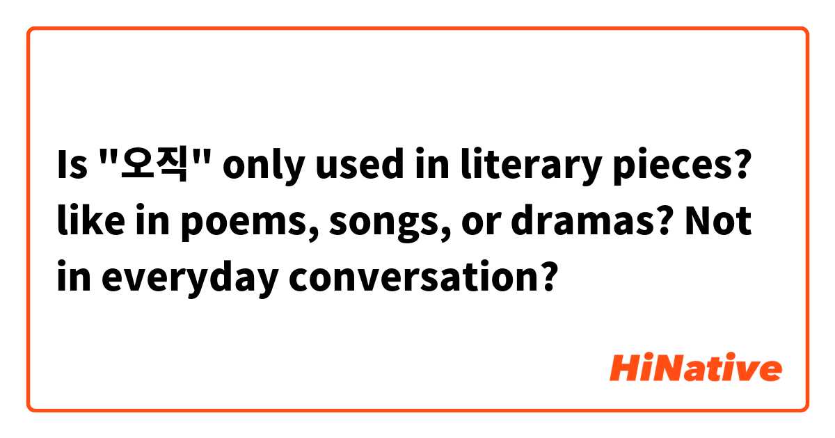 Is "오직" only used in literary pieces? like in poems, songs, or dramas? Not in everyday conversation?