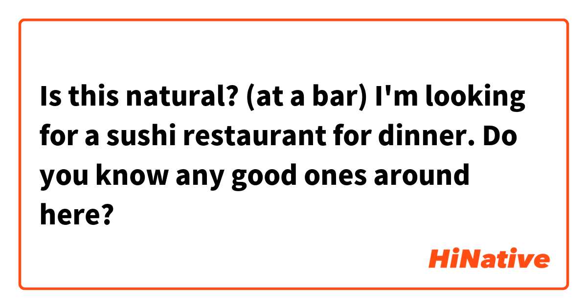 Is this natural?

(at a bar)
I'm looking for a sushi restaurant for dinner.
Do you know any good ones around here?
