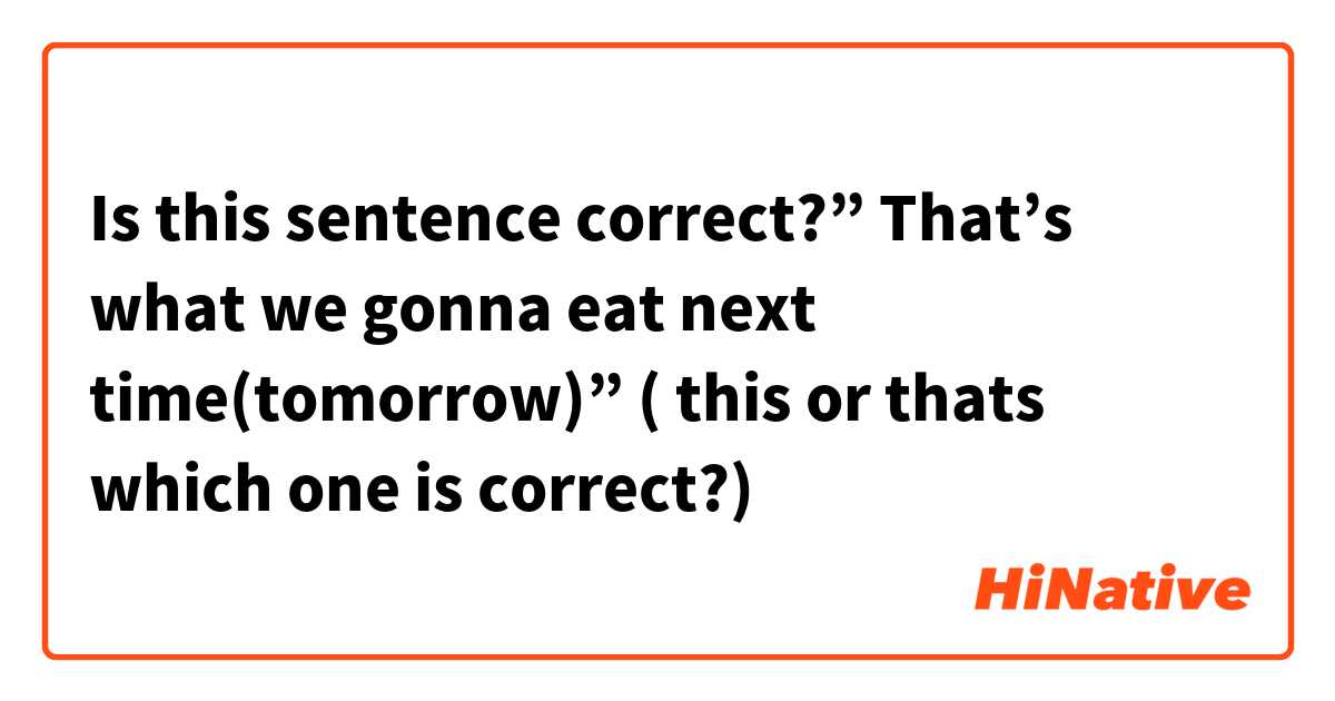 Is this sentence correct?” That’s what we gonna eat next time(tomorrow)” ( this or thats which one is correct?)