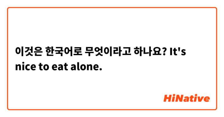 이것은 한국어로 무엇이라고 하나요? It's nice to eat alone.