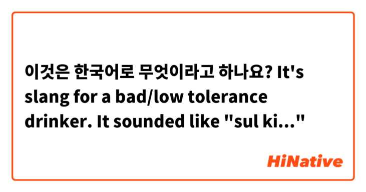 이것은 한국어로 무엇이라고 하나요? It's slang for a bad/low tolerance drinker. It sounded like "sul ki..."