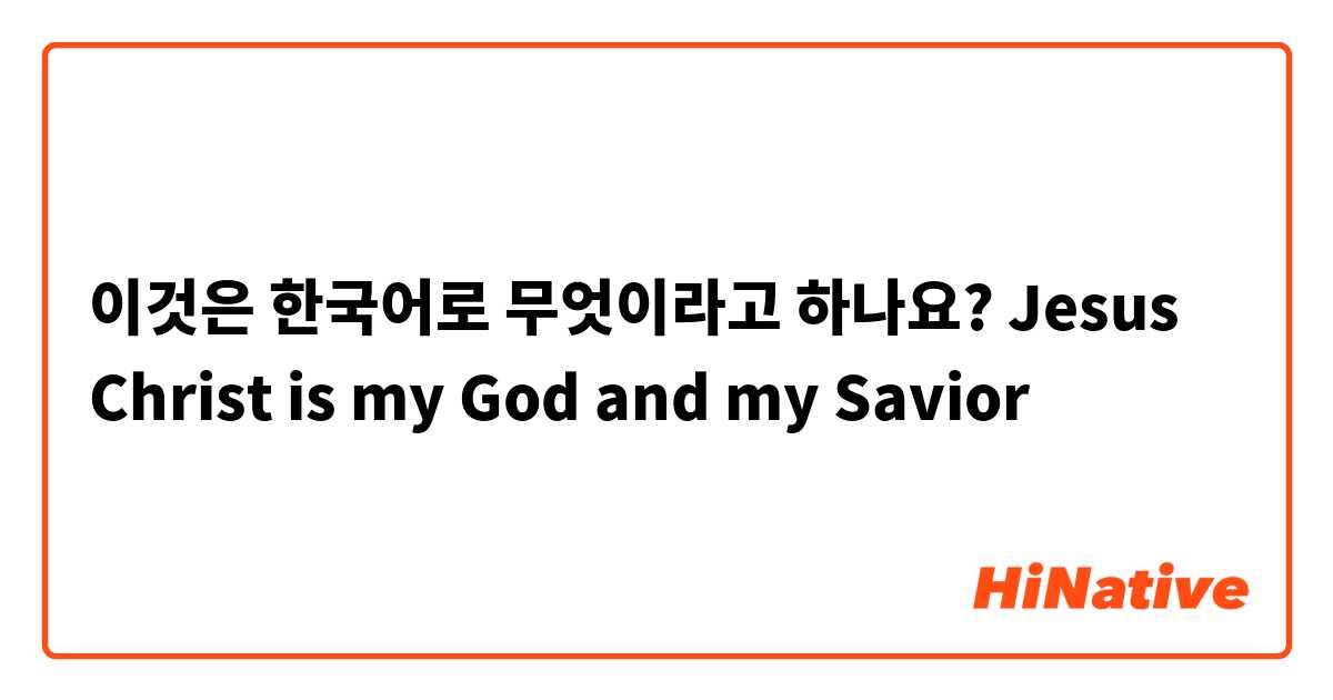 이것은 한국어로 무엇이라고 하나요? Jesus Christ is my God and my Savior