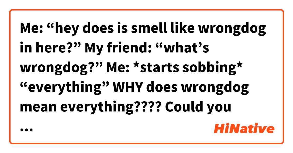 Me: “hey does is smell like wrongdog in here?”

My friend: “what’s wrongdog?”

Me: *starts sobbing* “everything”


──────

WHY does wrongdog mean everything????  Could you please tell me?
