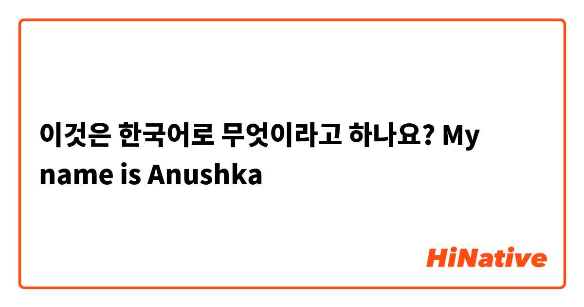 이것은 한국어로 무엇이라고 하나요? My name is Anushka