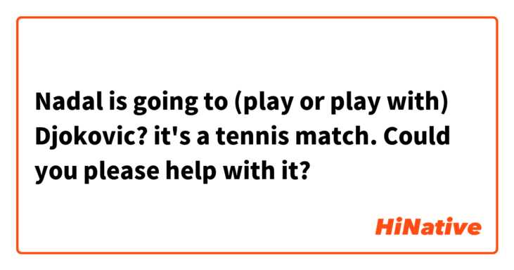 Nadal is going to (play or play with) Djokovic? it's a tennis match.  Could you please help with it?   