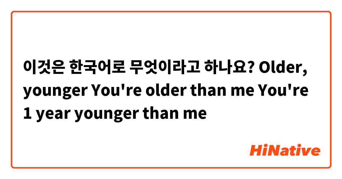 이것은 한국어로 무엇이라고 하나요? Older, younger
You're older than me
You're 1 year younger than me