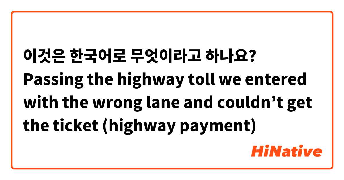 이것은 한국어로 무엇이라고 하나요? Passing the highway toll we entered with the wrong lane and couldn’t get the ticket (highway payment) 