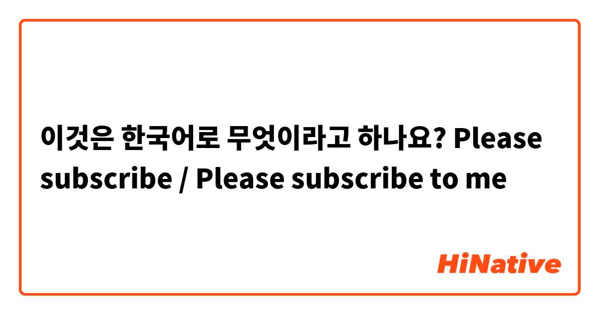 이것은 한국어로 무엇이라고 하나요? Please subscribe / Please subscribe to me
