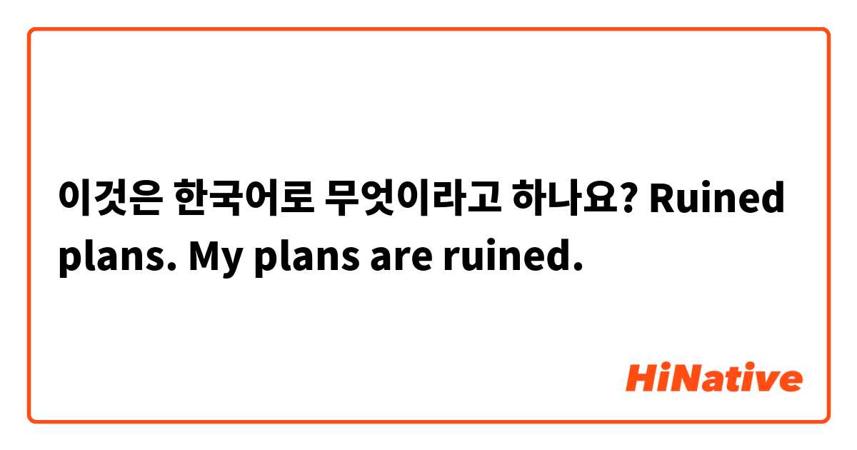 이것은 한국어로 무엇이라고 하나요? Ruined plans.
My plans are ruined.