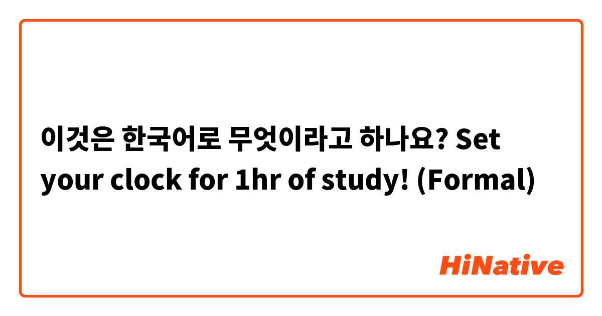 이것은 한국어로 무엇이라고 하나요? Set your clock for 1hr of study! (Formal) 