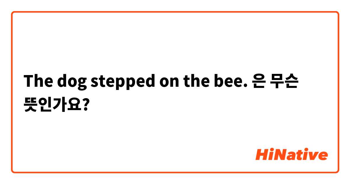 The dog stepped on the bee.은 무슨 뜻인가요?