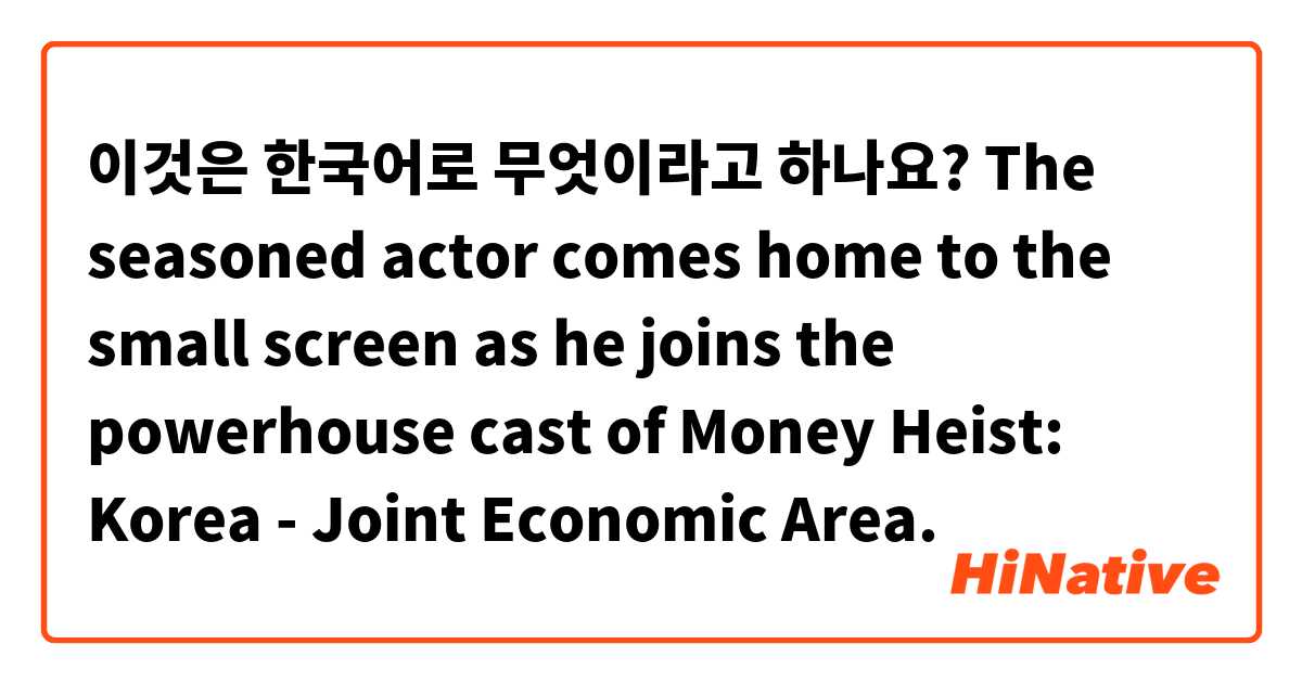 이것은 한국어로 무엇이라고 하나요? The seasoned actor comes home to the small screen as he joins the powerhouse cast of Money Heist: Korea - Joint Economic Area.