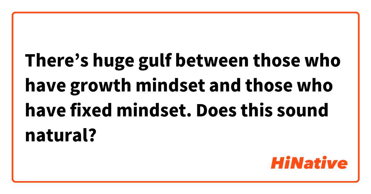 There’s huge gulf between those who have growth mindset and those who have fixed mindset.

Does this sound natural?