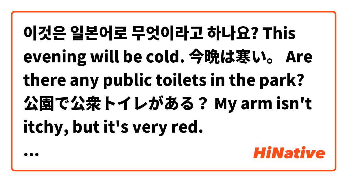 이것은 일본어로 무엇이라고 하나요? This evening will be cold.
今晩は寒い。

Are there any public toilets in the park?
公園で公衆トイレがある？

My arm isn't itchy, but it's very red.
私の腕はかゆくない、けどとっても赤い。