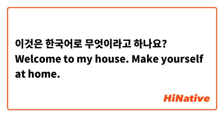 이것은 한국어로 무엇이라고 하나요? Welcome to my house. Make yourself at home.