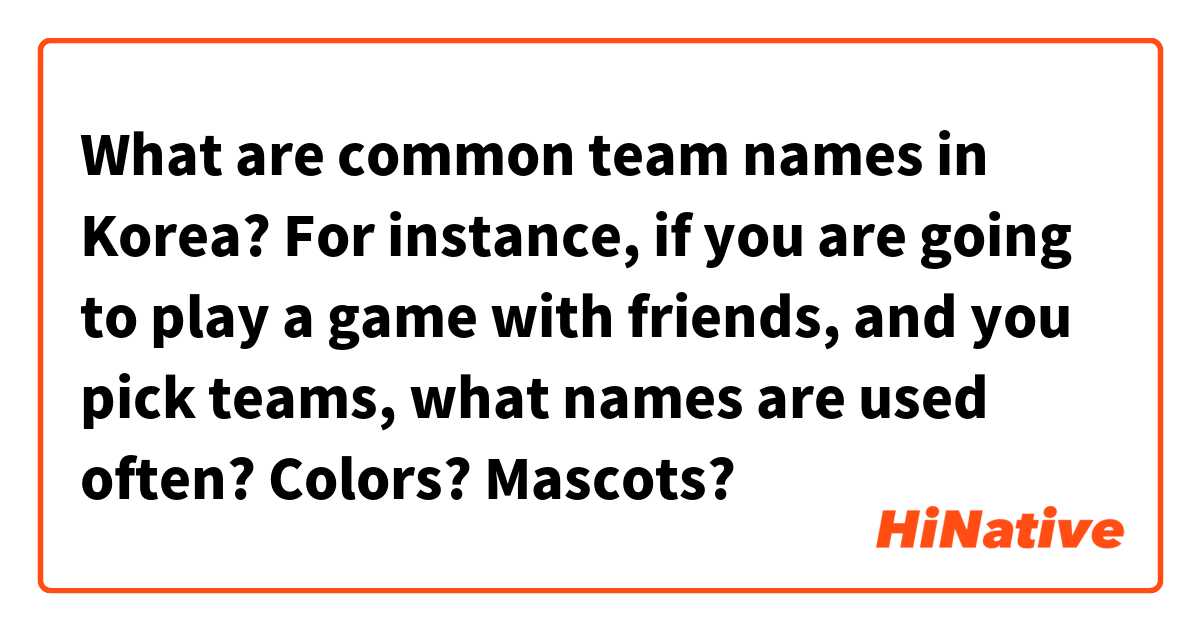 What are common team names in Korea?
For instance, if you are going to play a game with friends, and you pick teams, what names are used often? Colors? Mascots?