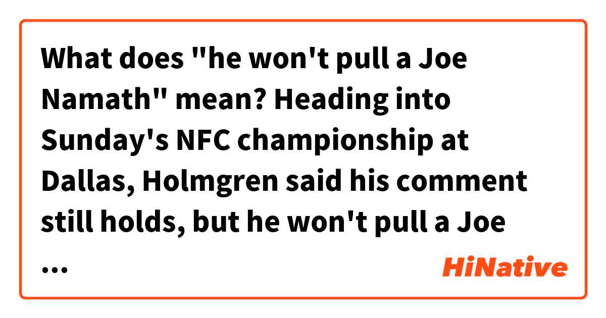 What does "he won't pull a Joe Namath" mean?


Heading into Sunday's NFC championship at Dallas, Holmgren said his comment still holds, but he won't pull a Joe Namath and guarantee anything.