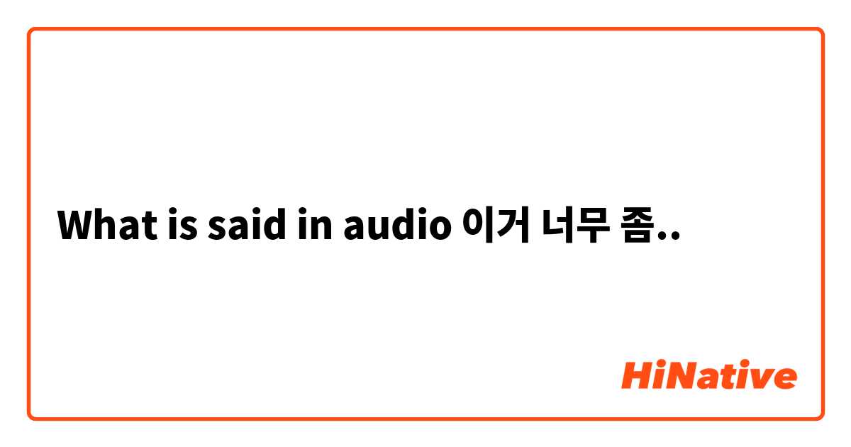 What is said in audio 이거 너무 좀..