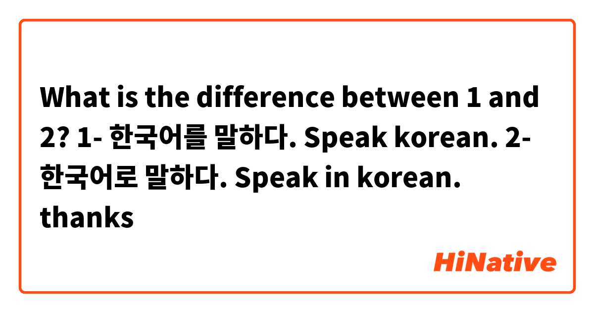 What is the difference between 1 and 2?

1- 한국어를 말하다.
Speak korean.

2- 한국어로 말하다.
Speak in korean. 

thanks