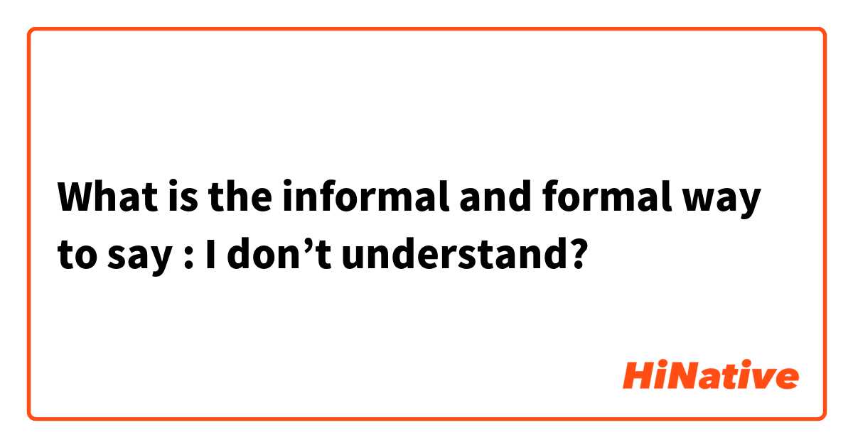 What is the informal and formal way to say : I don’t understand?