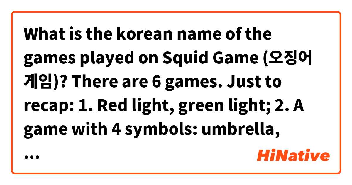 What is the korean name of the games played on Squid Game (오징어 게임)? There are 6 games. Just to recap:
1. Red light, green light;
2. A game with 4 symbols: umbrella, triangle, circle and a star stamped on a sugar/honey snack.
3. Tug of war;
4. Marble game;
6. Squid game.****

> The 5th game isn't really a game, so I don't think it has a name.
**** I know squid game is 오징어 게임, but would it sound natural to say: 야 오징어 게임을 하자?