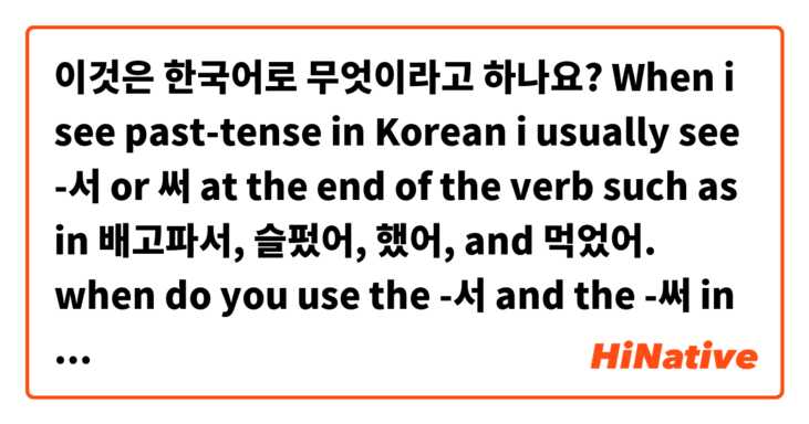 이것은 한국어로 무엇이라고 하나요? When i see past-tense in Korean i usually see -서 or 써 at the end of the verb such as in 배고파서, 슬펐어, 했어, and 먹었어. when do you use the -서 and the -써 in past tense?