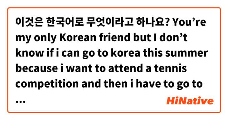이것은 한국어로 무엇이라고 하나요? You’re my only Korean friend but I don’t know if i can go to korea this summer because i want to attend a tennis competition and then i have to go to Egypt