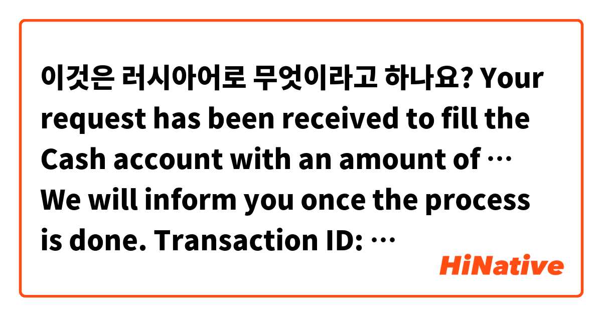 이것은 러시아어로 무엇이라고 하나요? Your request has been received to fill the Cash account with an amount of …
We will inform you once the process is done.
Transaction ID: … 