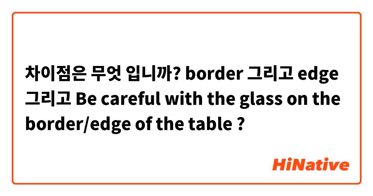 차이점은 무엇 입니까? border 그리고 edge 그리고 Be careful with the glass on the border/edge of the table ?