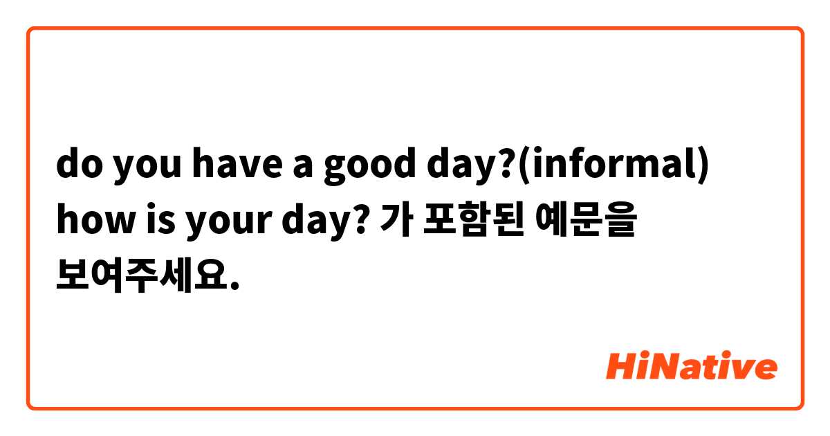 do you have a good day?(informal)
how is your day? 가 포함된 예문을 보여주세요.