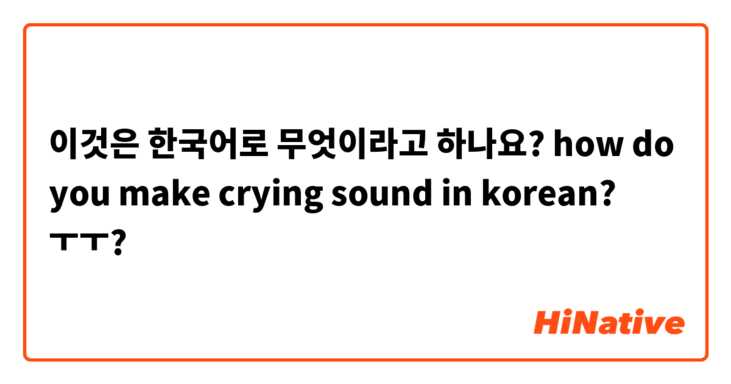 이것은 한국어로 무엇이라고 하나요? how do you make crying sound in korean? ㅜㅜ?