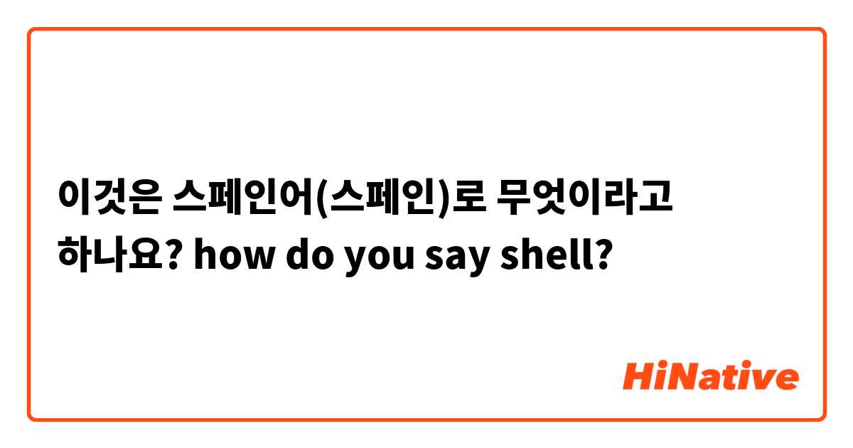 이것은 스페인어(스페인)로 무엇이라고 하나요? how do you say shell?