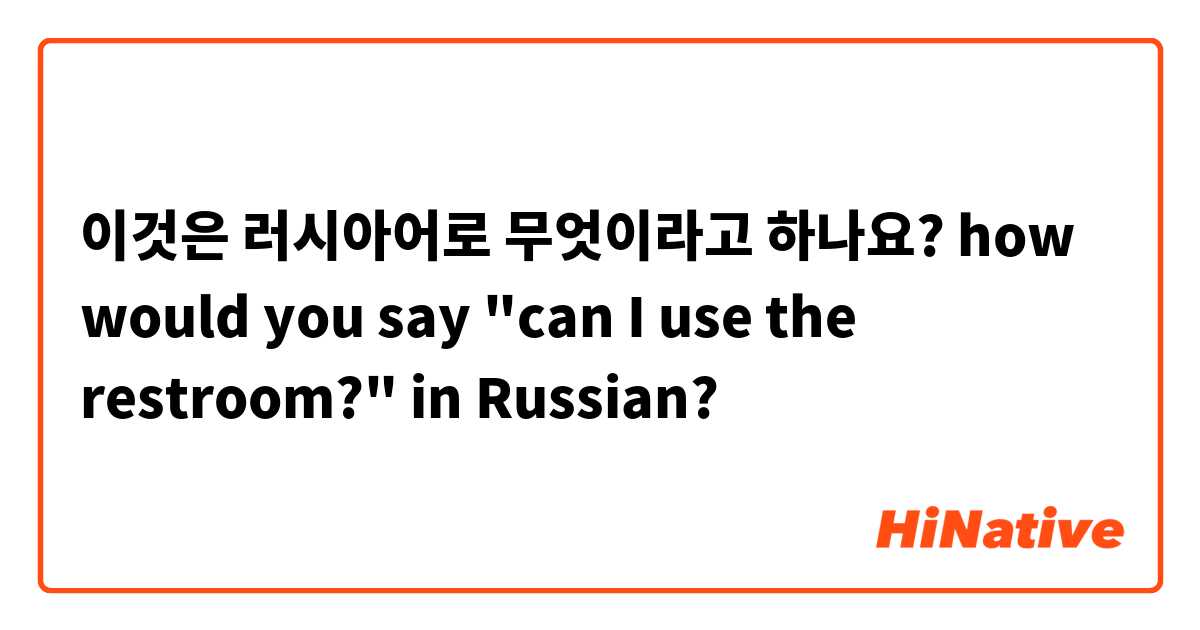 이것은 러시아어로 무엇이라고 하나요? how would you say "can I use the restroom?" in Russian?