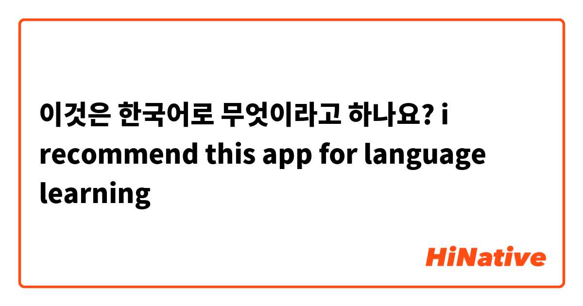 이것은 한국어로 무엇이라고 하나요? i recommend this app for language learning  