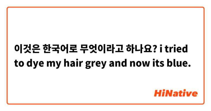 이것은 한국어로 무엇이라고 하나요? i tried to dye my hair grey and now its blue.

