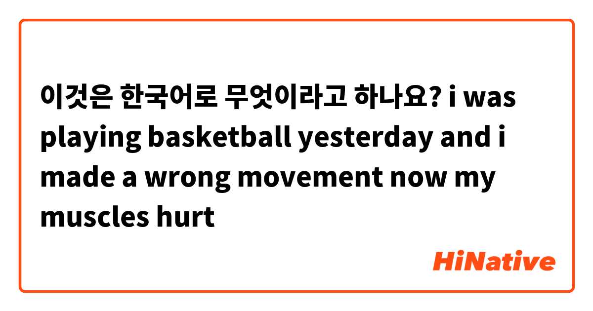 이것은 한국어로 무엇이라고 하나요?  i was playing basketball yesterday and i made a wrong movement now my muscles hurt 