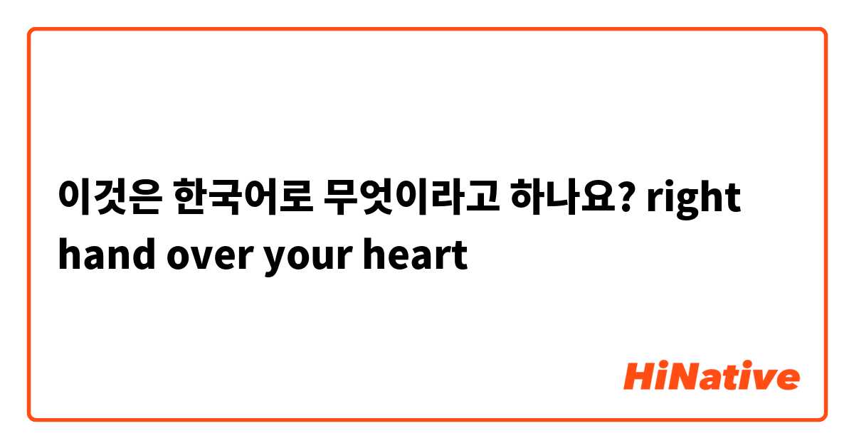 이것은 한국어로 무엇이라고 하나요? right hand over your heart