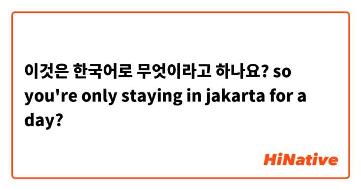 이것은 한국어로 무엇이라고 하나요? so you're only staying in jakarta for a day?