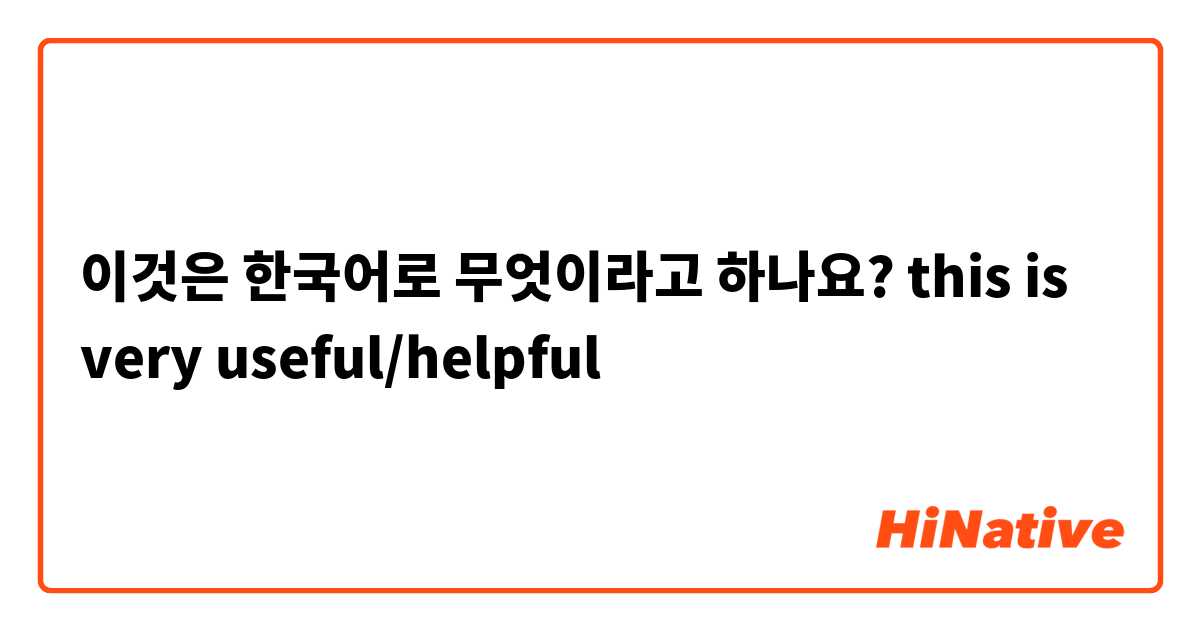 이것은 한국어로 무엇이라고 하나요? this is very useful/helpful