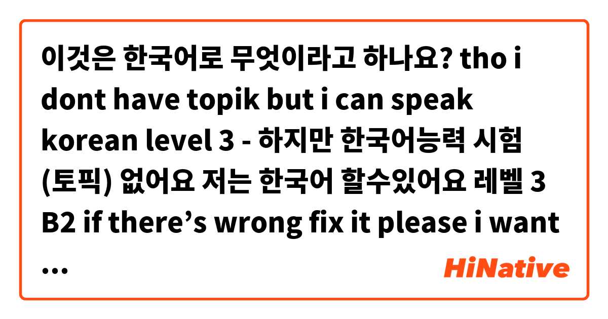 이것은 한국어로 무엇이라고 하나요? tho i dont have topik but i can speak korean level 3

- 하지만 한국어능력 시험 (토픽) 없어요 저는 한국어 할수있어요 레벨 3 B2
if there’s wrong fix it please i want send it to university 