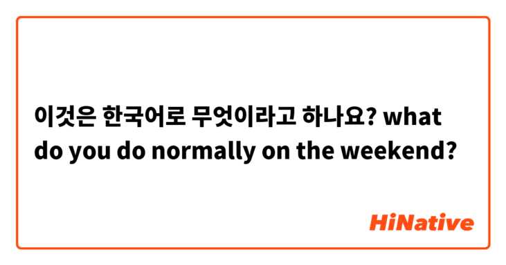 이것은 한국어로 무엇이라고 하나요? what do you do normally on the weekend?