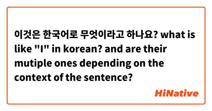 이것은 한국어로 무엇이라고 하나요? what is like "I" in korean? and are their mutiple ones depending on the context of the sentence? 