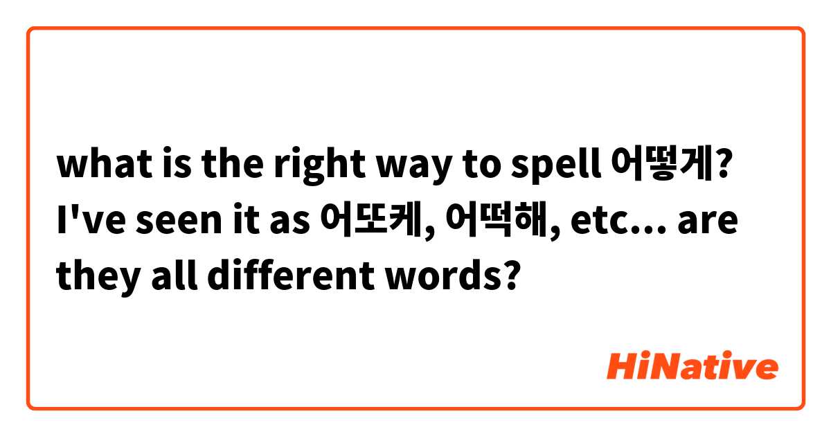 what is the right way to spell 어떻게? I've seen it as 어또케, 어떡해, etc... are they all different words?