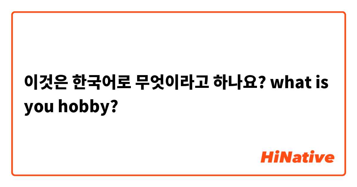 이것은 한국어로 무엇이라고 하나요? what is you hobby? 