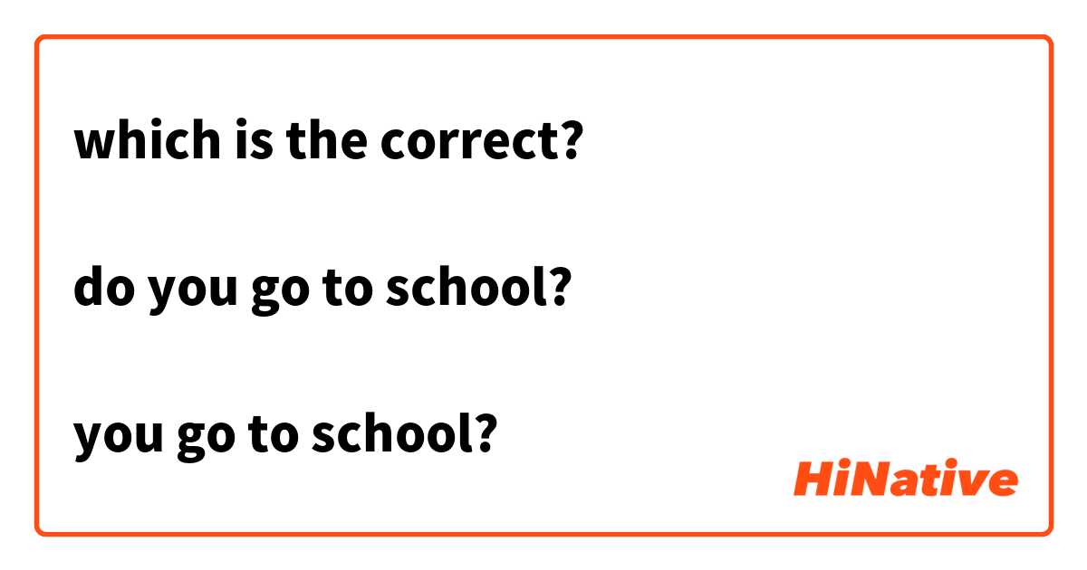 which is the correct?

do you go to school?

you go to school?