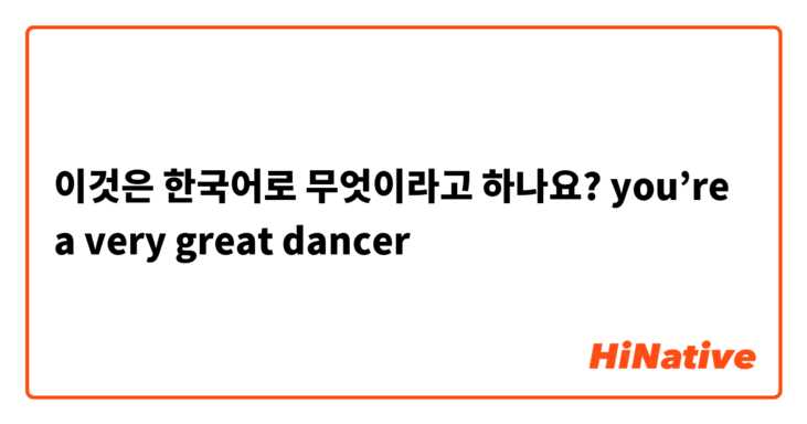 이것은 한국어로 무엇이라고 하나요? you’re a very great dancer