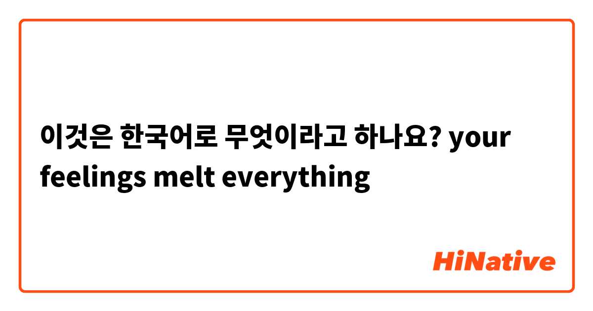 이것은 한국어로 무엇이라고 하나요? your feelings melt everything